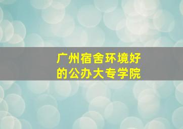 广州宿舍环境好的公办大专学院