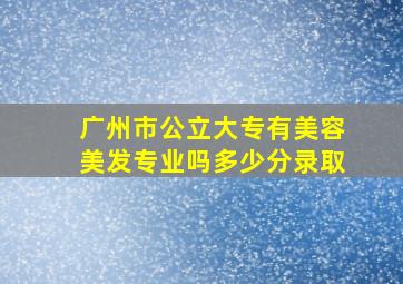 广州市公立大专有美容美发专业吗多少分录取