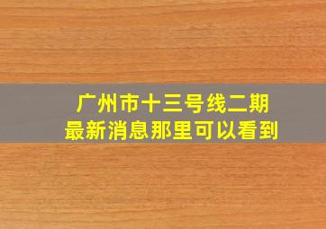 广州市十三号线二期最新消息那里可以看到