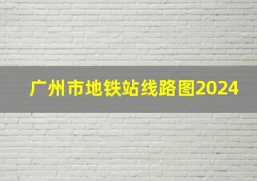 广州市地铁站线路图2024