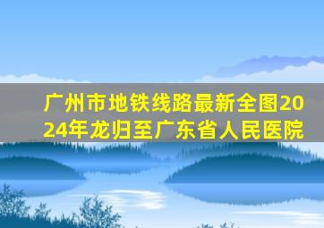 广州市地铁线路最新全图2024年龙归至广东省人民医院