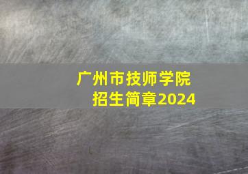 广州市技师学院招生简章2024