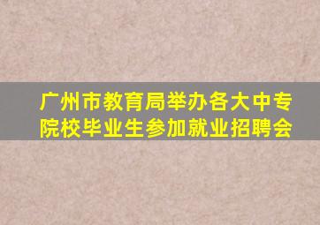 广州市教育局举办各大中专院校毕业生参加就业招聘会