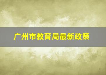 广州市教育局最新政策