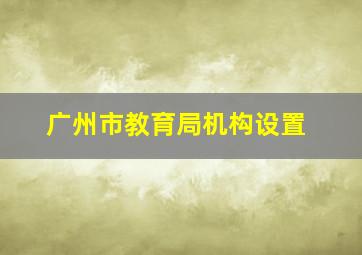 广州市教育局机构设置