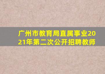 广州市教育局直属事业2021年第二次公开招聘教师