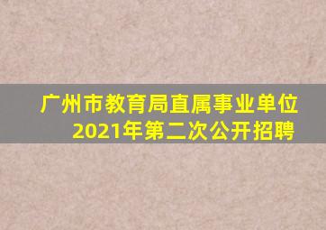 广州市教育局直属事业单位2021年第二次公开招聘