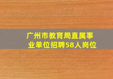 广州市教育局直属事业单位招聘58人岗位