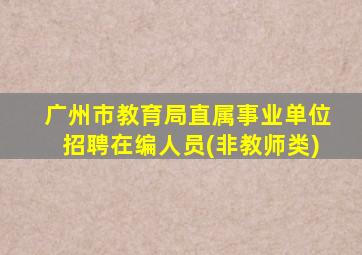 广州市教育局直属事业单位招聘在编人员(非教师类)