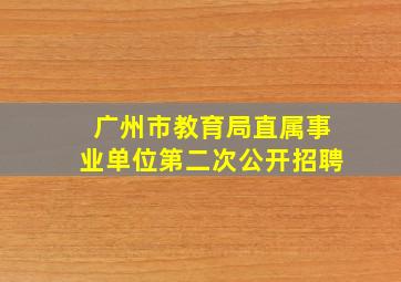 广州市教育局直属事业单位第二次公开招聘