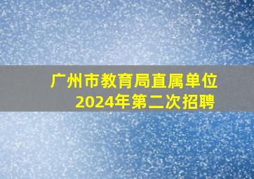 广州市教育局直属单位2024年第二次招聘