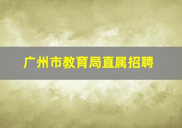 广州市教育局直属招聘