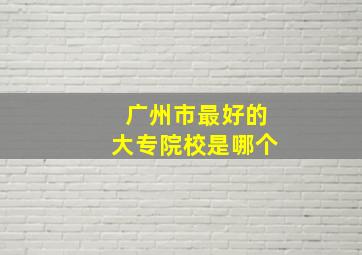 广州市最好的大专院校是哪个