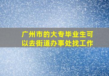 广州市的大专毕业生可以去街道办事处找工作