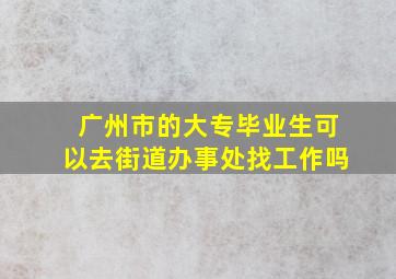 广州市的大专毕业生可以去街道办事处找工作吗