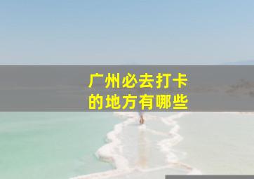 广州必去打卡的地方有哪些