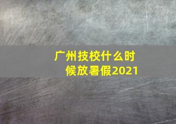 广州技校什么时候放暑假2021