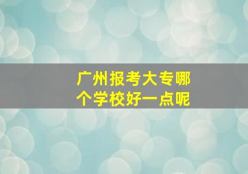 广州报考大专哪个学校好一点呢