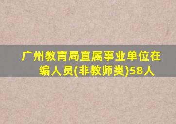 广州教育局直属事业单位在编人员(非教师类)58人