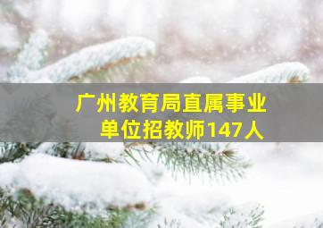 广州教育局直属事业单位招教师147人