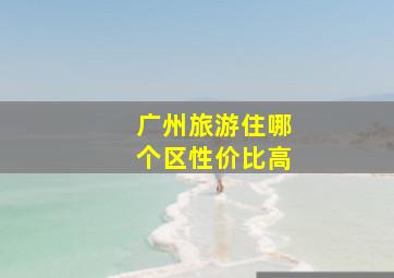 广州旅游住哪个区性价比高