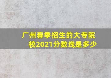 广州春季招生的大专院校2021分数线是多少