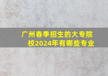 广州春季招生的大专院校2024年有哪些专业