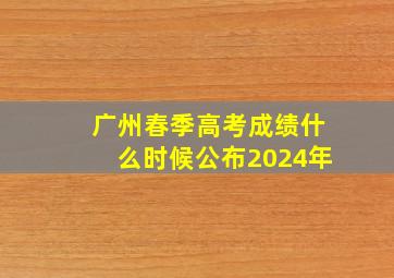 广州春季高考成绩什么时候公布2024年