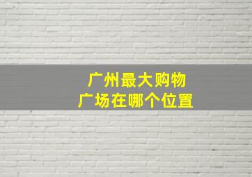 广州最大购物广场在哪个位置