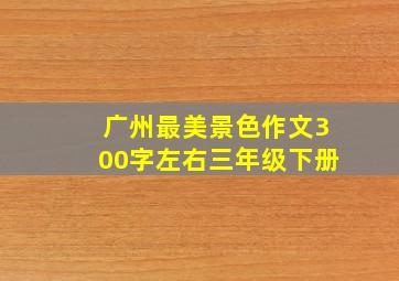 广州最美景色作文300字左右三年级下册