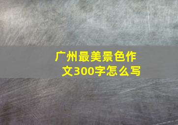 广州最美景色作文300字怎么写