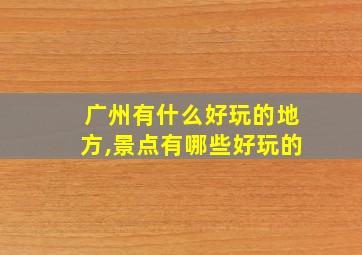 广州有什么好玩的地方,景点有哪些好玩的