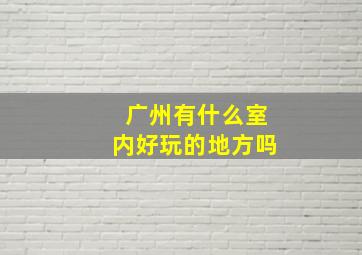 广州有什么室内好玩的地方吗