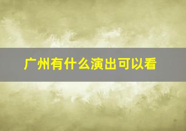 广州有什么演出可以看