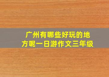 广州有哪些好玩的地方呢一日游作文三年级