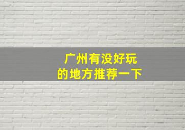 广州有没好玩的地方推荐一下