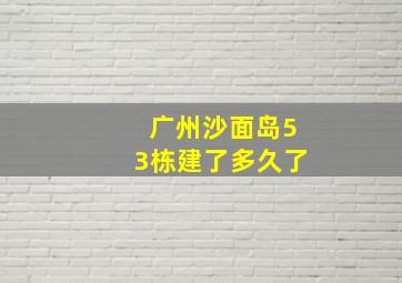 广州沙面岛53栋建了多久了