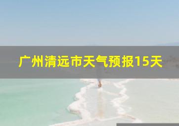 广州清远市天气预报15天