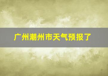 广州潮州市天气预报了