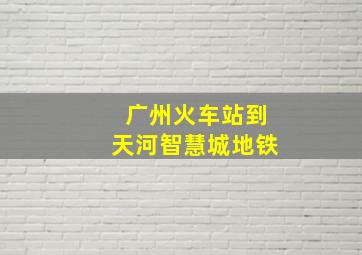 广州火车站到天河智慧城地铁