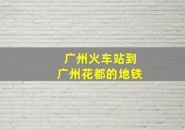 广州火车站到广州花都的地铁