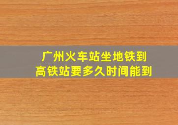 广州火车站坐地铁到高铁站要多久时间能到