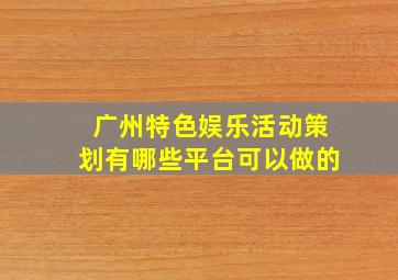 广州特色娱乐活动策划有哪些平台可以做的