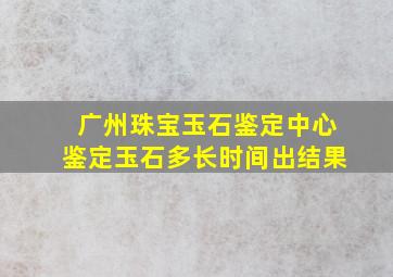 广州珠宝玉石鉴定中心鉴定玉石多长时间出结果