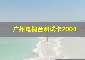 广州电视台测试卡2004