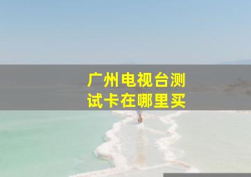 广州电视台测试卡在哪里买