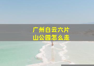 广州白云六片山公园怎么走