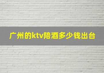 广州的ktv陪酒多少钱出台