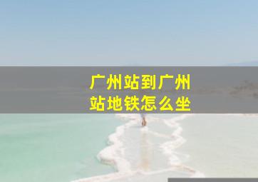 广州站到广州站地铁怎么坐