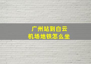 广州站到白云机场地铁怎么坐